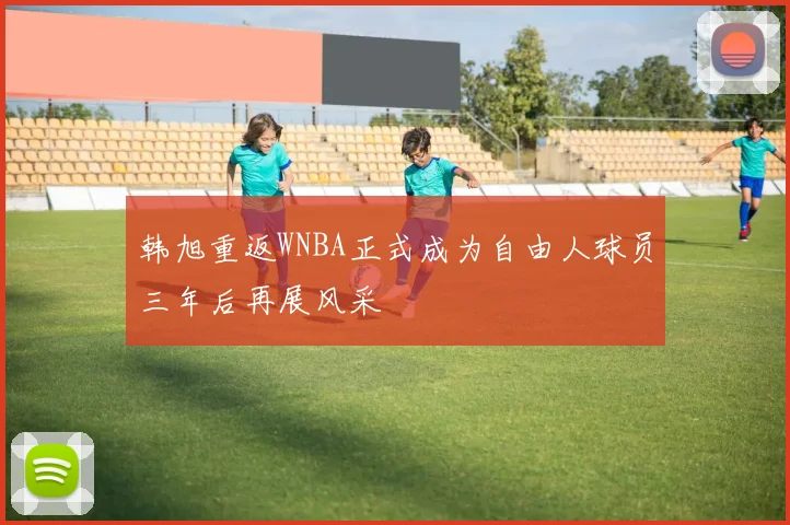 韩旭重返WNBA正式成为自由人球员三年后再展风采