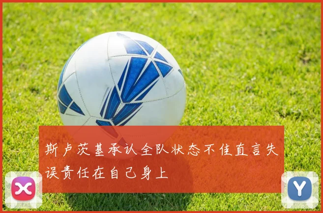 斯卢茨基承认全队状态不佳直言失误责任在自己身上