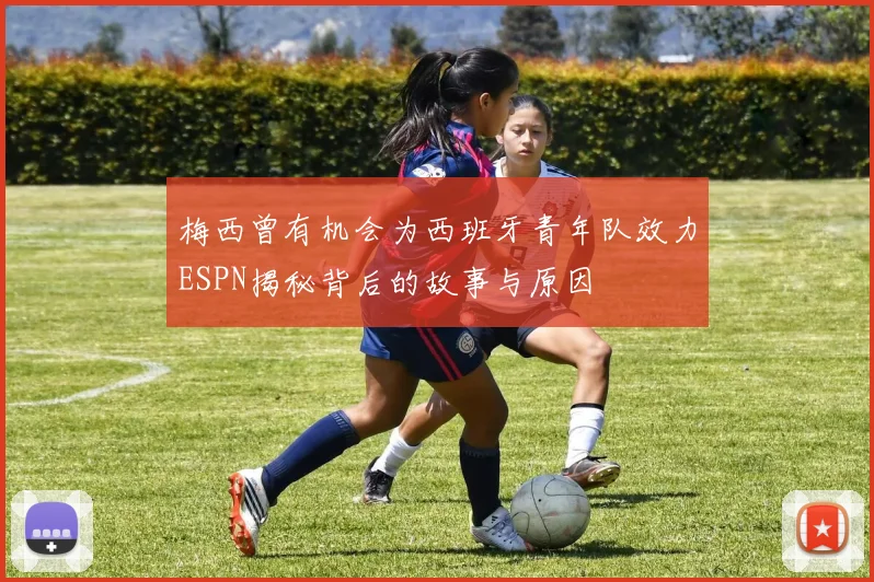 梅西曾有机会为西班牙青年队效力ESPN揭秘背后的故事与原因