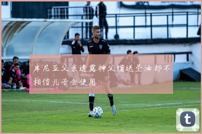 库尼亚父亲透露神父赠送圣油却不相信儿子会使用