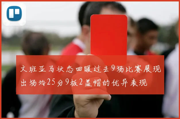 文班亚马状态回暖过去9场比赛展现出场均25分9板2盖帽的优异表现