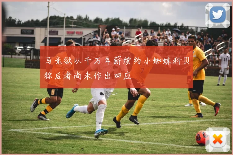 马竞欲以千万年薪续约小蜘蛛科贝称后者尚未作出回应