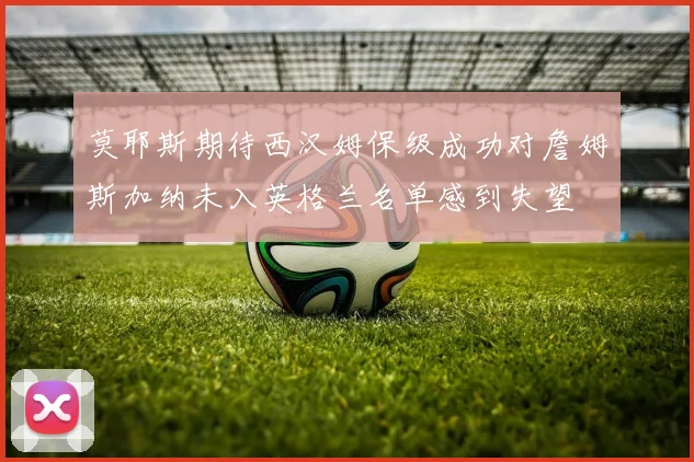 莫耶斯期待西汉姆保级成功对詹姆斯加纳未入英格兰名单感到失望