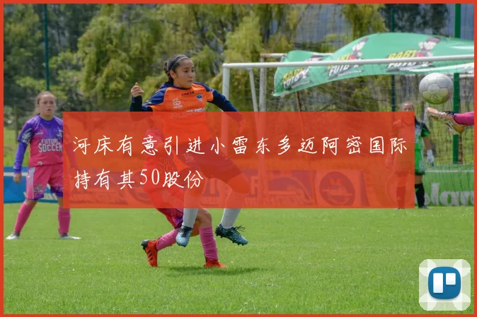 河床有意引进小雷东多迈阿密国际持有其50股份