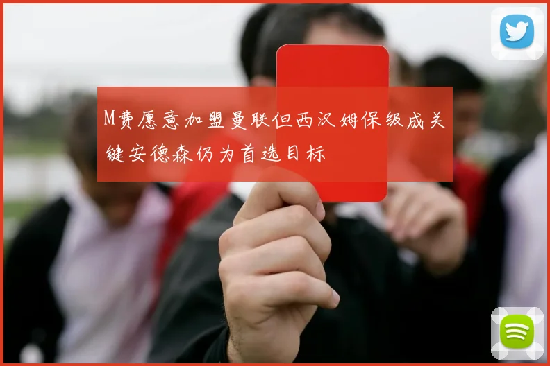 M费愿意加盟曼联但西汉姆保级成关键安德森仍为首选目标