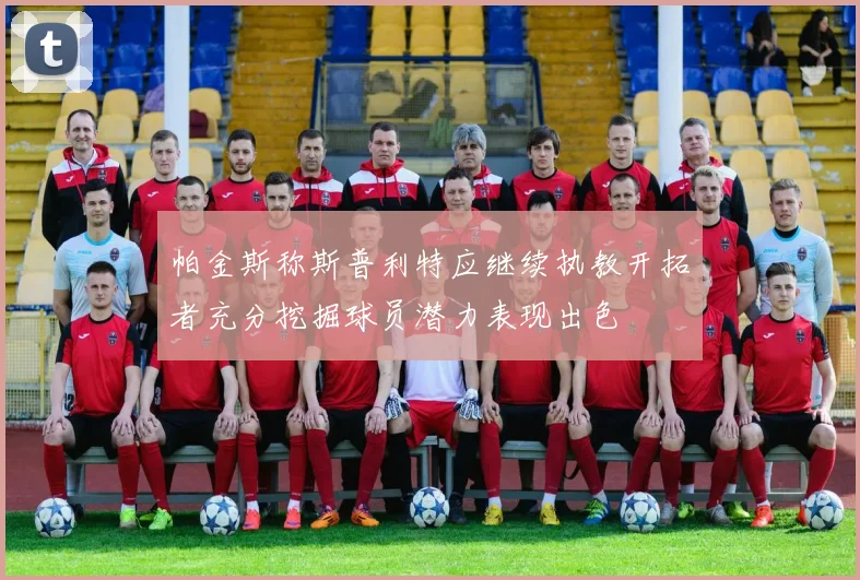 帕金斯称斯普利特应继续执教开拓者充分挖掘球员潜力表现出色
