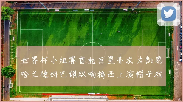 世界杯小组赛首轮巨星齐发力凯恩哈兰德姆巴佩双响梅西上演帽子戏法