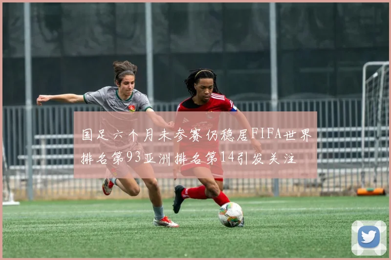 国足六个月未参赛仍稳居FIFA世界排名第93亚洲排名第14引发关注