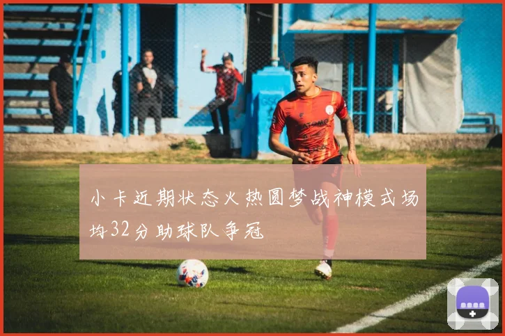 小卡近期状态火热圆梦战神模式场均32分助球队争冠
