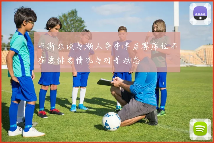 卡斯尔谈与湖人争夺季后赛席位不在意排名情况与对手动态